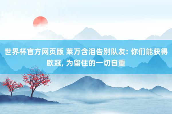 世界杯官方网页版 莱万含泪告别队友: 你们能获得欧冠， 为留住的一切自重