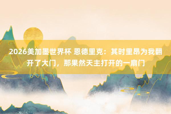 2026美加墨世界杯 恩德里克：其时里昂为我翻开了大门，那果然天主打开的一扇门