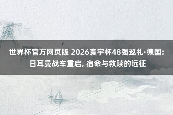 世界杯官方网页版 2026寰宇杯48强巡礼·德国: 日耳曼战车重启， 宿命与救赎的远征