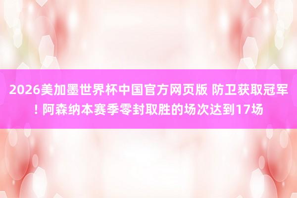 2026美加墨世界杯中国官方网页版 防卫获取冠军! 阿森纳本赛季零封取胜的场次达到17场
