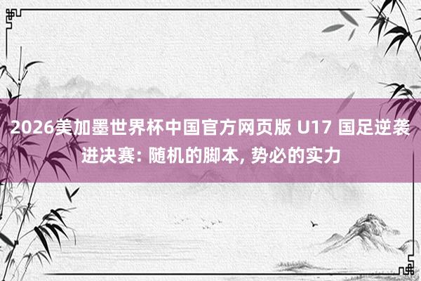 2026美加墨世界杯中国官方网页版 U17 国足逆袭进决赛: 随机的脚本， 势必的实力