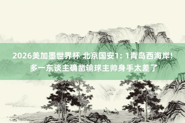 2026美加墨世界杯 北京国安1: 1青岛西海岸! 多一东谈主确凿输球主帅身手太差了