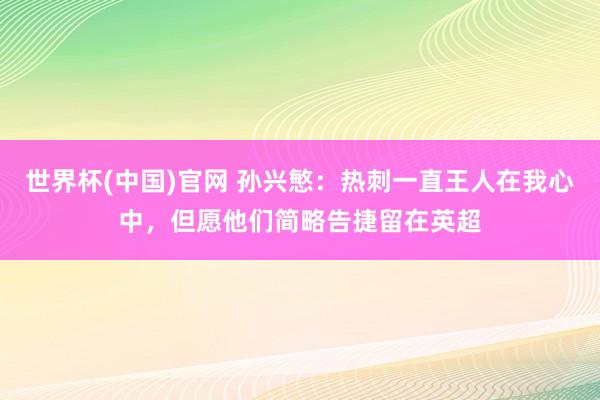 世界杯(中国)官网 孙兴慜：热刺一直王人在我心中，但愿他们简略告捷留在英超