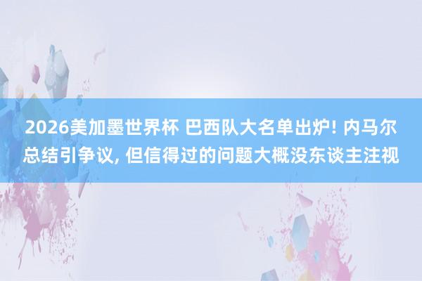 2026美加墨世界杯 巴西队大名单出炉! 内马尔总结引争议， 但信得过的问题大概没东谈主注视