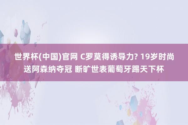 世界杯(中国)官网 C罗莫得诱导力? 19岁时尚送阿森纳夺冠 断旷世表葡萄牙踢天下杯