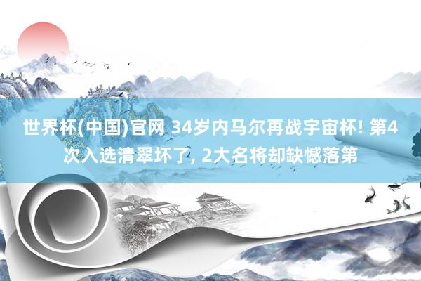 世界杯(中国)官网 34岁内马尔再战宇宙杯! 第4次入选清翠坏了， 2大名将却缺憾落第