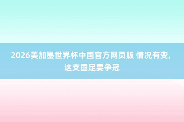 2026美加墨世界杯中国官方网页版 情况有变， 这支国足要争冠