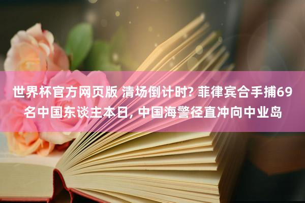 世界杯官方网页版 清场倒计时? 菲律宾合手捕69名中国东谈主本日， 中国海警径直冲向中业岛