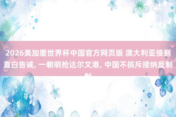2026美加墨世界杯中国官方网页版 澳大利亚接到直白告诫， 一朝明抢达尔文港， 中国不摈斥接纳反制