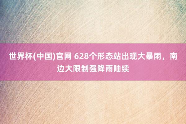 世界杯(中国)官网 628个形态站出现大暴雨，南边大限制强降雨陆续