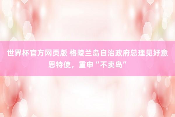 世界杯官方网页版 格陵兰岛自治政府总理见好意思特使，重申“不卖岛”