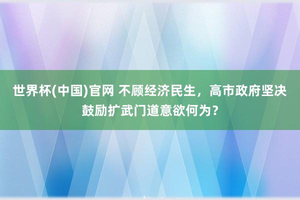 世界杯(中国)官网 不顾经济民生，高市政府坚决鼓励扩武门道意欲何为？