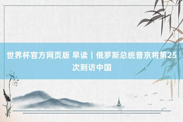 世界杯官方网页版 早读｜俄罗斯总统普京将第25次到访中国
