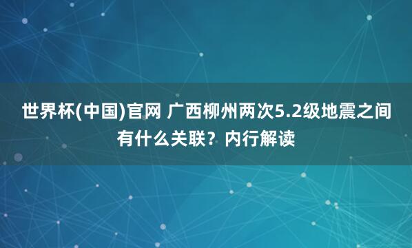 世界杯(中国)官网 广西柳州两次5.2级地震之间有什么关联？内行解读