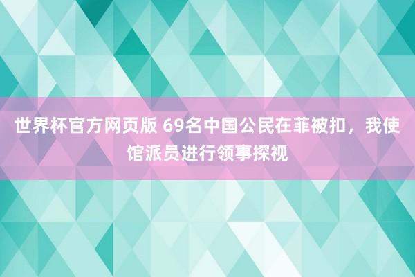 世界杯官方网页版 69名中国公民在菲被扣，我使馆派员进行领事探视