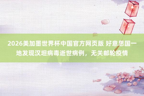 2026美加墨世界杯中国官方网页版 好意思国一地发现汉坦病毒逝世病例，无关邮轮疫情