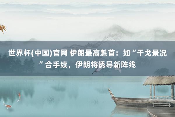 世界杯(中国)官网 伊朗最高魁首：如“干戈景况”合手续，伊朗将诱导新阵线