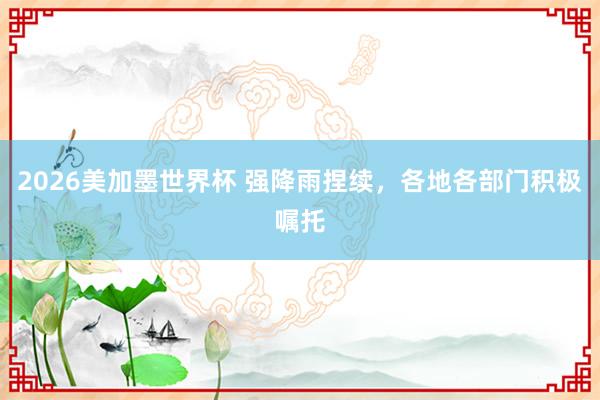 2026美加墨世界杯 强降雨捏续，各地各部门积极嘱托
