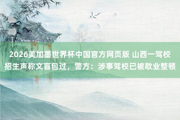 2026美加墨世界杯中国官方网页版 山西一驾校招生声称文盲包过，警方：涉事驾校已被歇业整顿