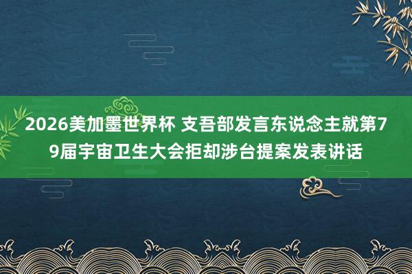2026美加墨世界杯 支吾部发言东说念主就第79届宇宙卫生大会拒却涉台提案发表讲话