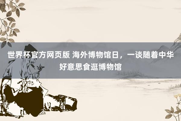 世界杯官方网页版 海外博物馆日，一谈随着中华好意思食逛博物馆