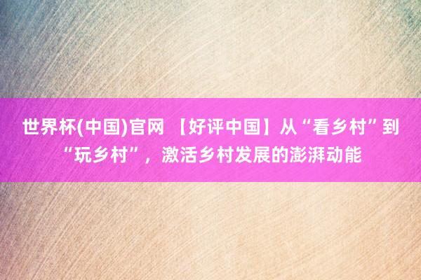 世界杯(中国)官网 【好评中国】从“看乡村”到“玩乡村”，激活乡村发展的澎湃动能