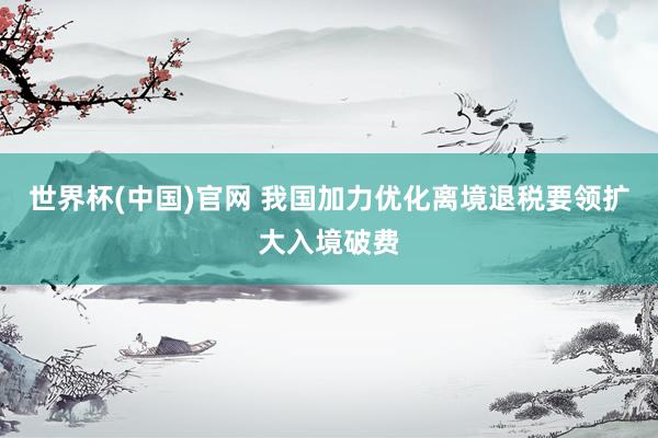 世界杯(中国)官网 我国加力优化离境退税要领扩大入境破费