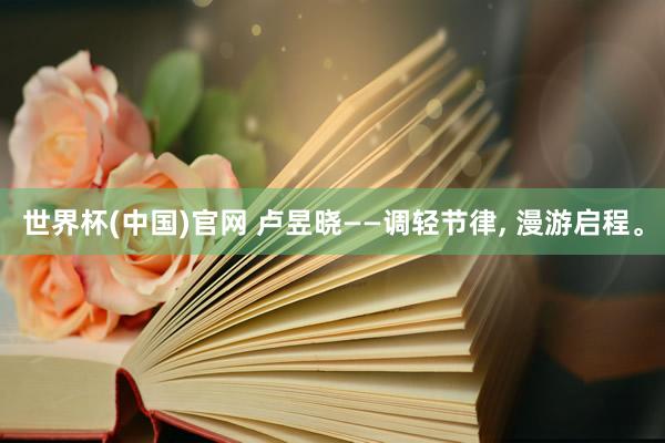 世界杯(中国)官网 卢昱晓——调轻节律， 漫游启程<a href=