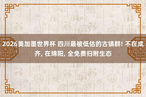 2026美加墨世界杯 四川最被低估的古镇群! 不在成齐， 在绵阳， 全免费归附生态