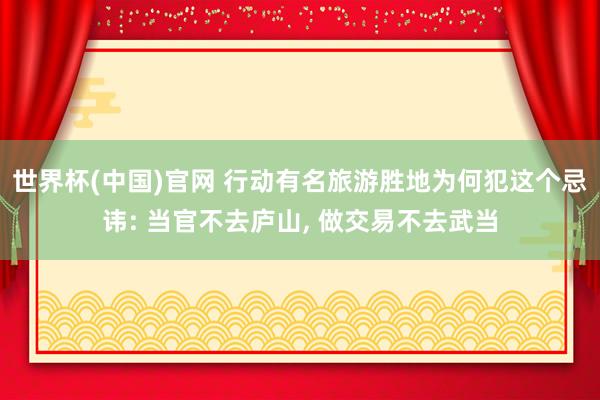 世界杯(中国)官网 行动有名旅游胜地为何犯这个忌讳: 当官不去庐山， 做交易不去武当