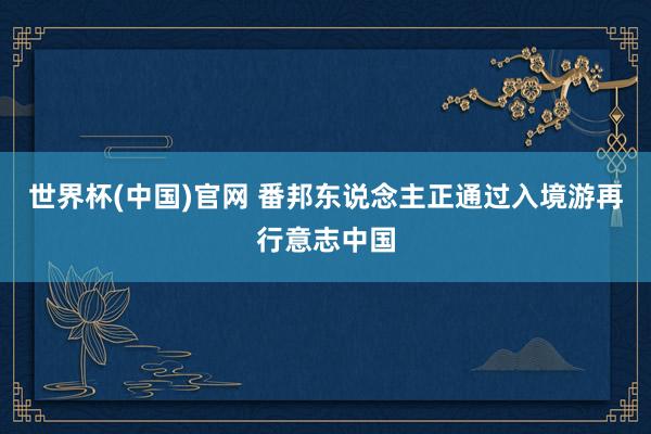 世界杯(中国)官网 番邦东说念主正通过入境游再行意志中国