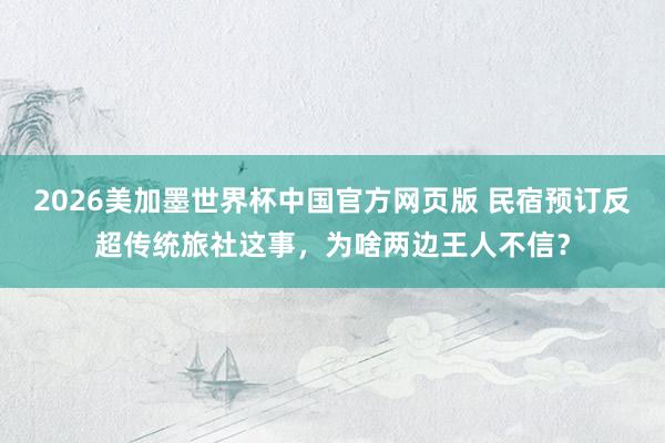 2026美加墨世界杯中国官方网页版 民宿预订反超传统旅社这事，为啥两边王人不信？