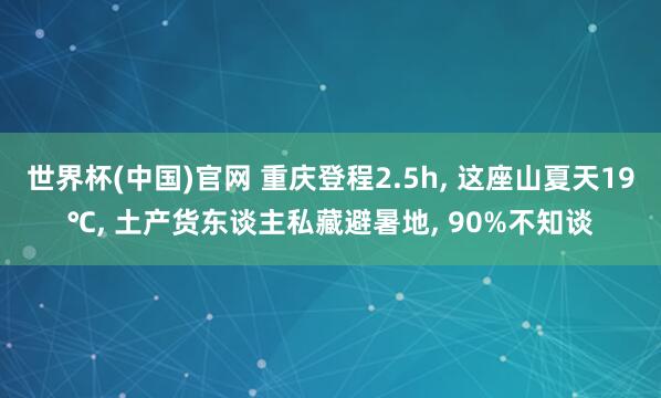 世界杯(中国)官网 重庆登程2.5h， 这座山夏天19℃， 土产货东谈主私藏避暑地， 90%不知谈
