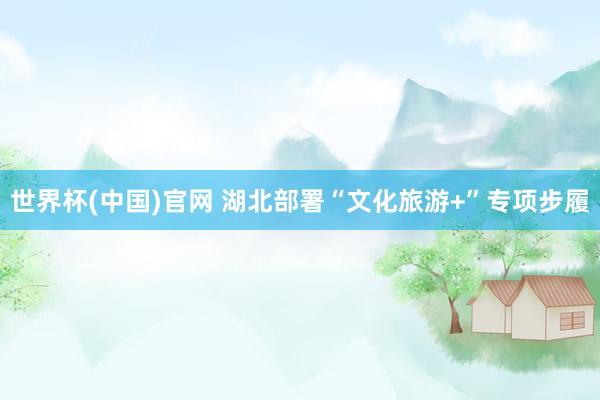 世界杯(中国)官网 湖北部署“文化旅游+”专项步履