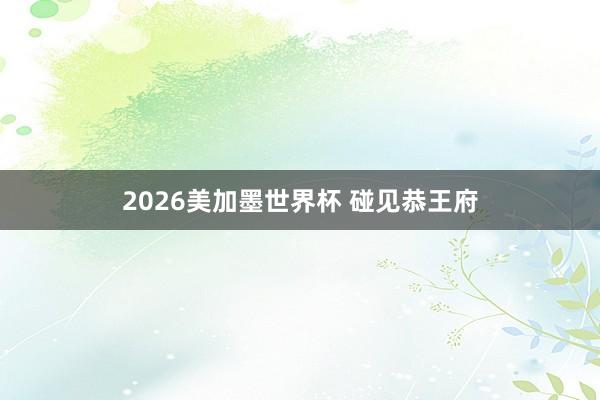 2026美加墨世界杯 碰见恭王府