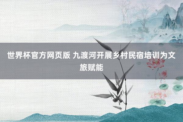 世界杯官方网页版 九渡河开展乡村民宿培训为文旅赋能