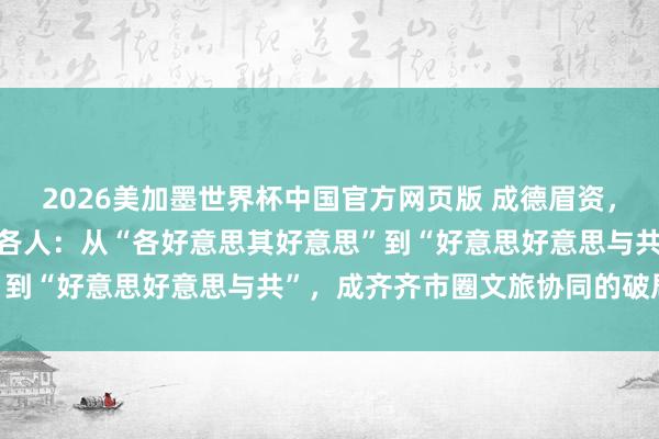 2026美加墨世界杯中国官方网页版 成德眉资，一齐出圈｜文旅篇(2) 各人：从“各好意思其好意思”到“好意思好意思与共”，成齐齐市圈文旅协同的破局旅途