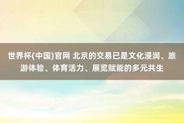 世界杯(中国)官网 北京的交易已是文化浸润、旅游体验、体育活力、展览赋能的多元共生