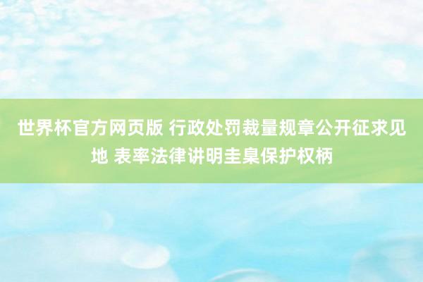 世界杯官方网页版 行政处罚裁量规章公开征求见地 表率法律讲明圭臬保护权柄