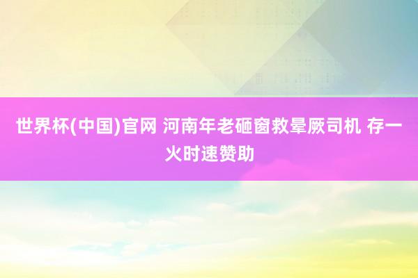世界杯(中国)官网 河南年老砸窗救晕厥司机 存一火时速赞助