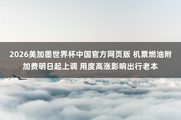 2026美加墨世界杯中国官方网页版 机票燃油附加费明日起上调 用度高涨影响出行老本