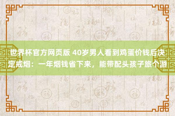 世界杯官方网页版 40岁男人看到鸡蛋价钱后决定戒烟：一年烟钱省下来，能带配头孩子旅个游