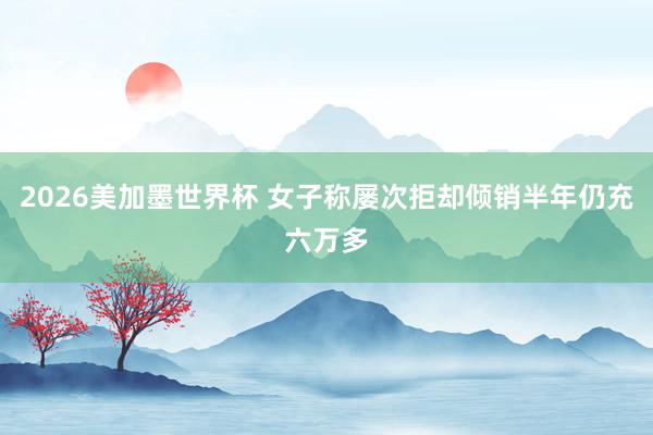2026美加墨世界杯 女子称屡次拒却倾销半年仍充六万多