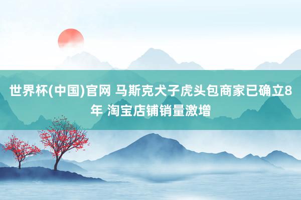 世界杯(中国)官网 马斯克犬子虎头包商家已确立8年 淘宝店铺销量激增