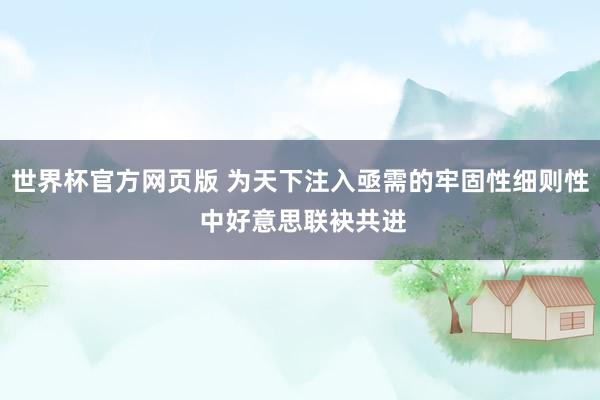 世界杯官方网页版 为天下注入亟需的牢固性细则性 中好意思联袂共进