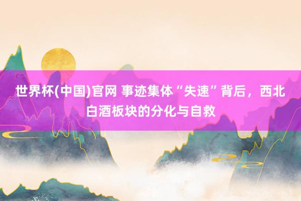 世界杯(中国)官网 事迹集体“失速”背后，西北白酒板块的分化与自救