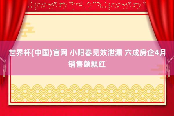 世界杯(中国)官网 小阳春见效泄漏 六成房企4月销售额飘红