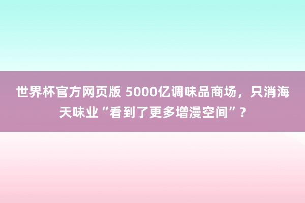 世界杯官方网页版 5000亿调味品商场，只消海天味业“看到了更多增漫空间”？