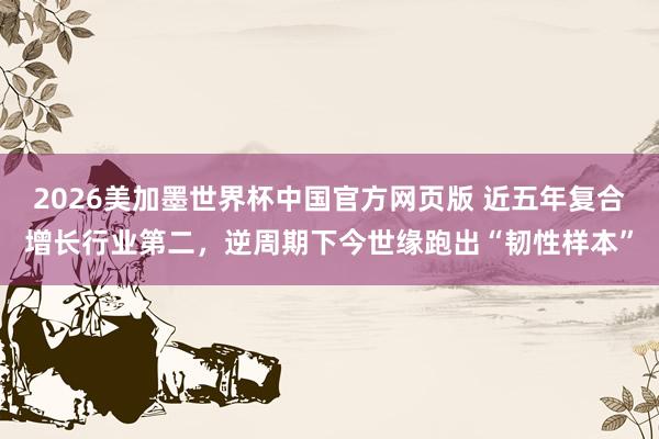 2026美加墨世界杯中国官方网页版 近五年复合增长行业第二，逆周期下今世缘跑出“韧性样本”