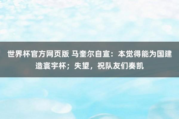 世界杯官方网页版 马奎尔自宣：本觉得能为国建造寰宇杯；失望，祝队友们奏凯